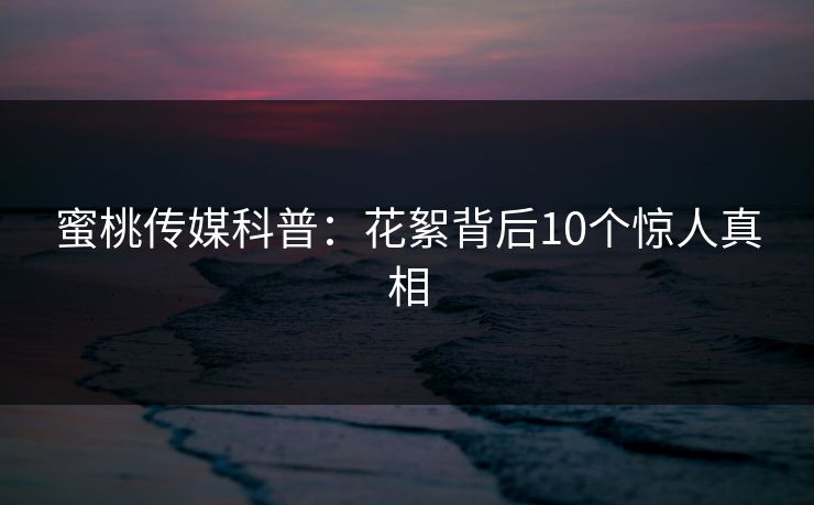 蜜桃传媒科普：花絮背后10个惊人真相