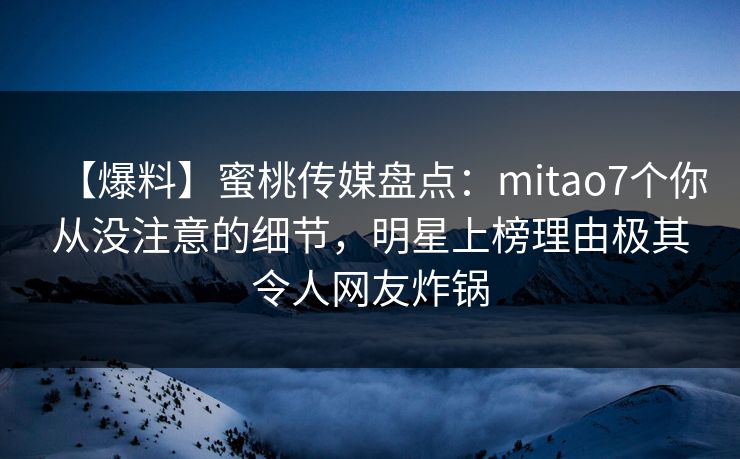 【爆料】蜜桃传媒盘点：mitao7个你从没注意的细节，明星上榜理由极其令人网友炸锅