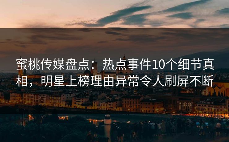 蜜桃传媒盘点：热点事件10个细节真相，明星上榜理由异常令人刷屏不断