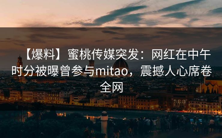 【爆料】蜜桃传媒突发：网红在中午时分被曝曾参与mitao，震撼人心席卷全网