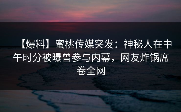 【爆料】蜜桃传媒突发：神秘人在中午时分被曝曾参与内幕，网友炸锅席卷全网