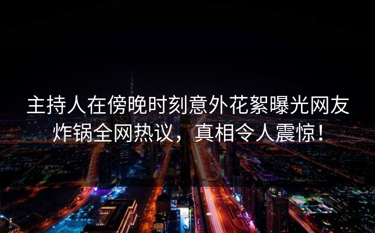 主持人在傍晚时刻意外花絮曝光网友炸锅全网热议，真相令人震惊！