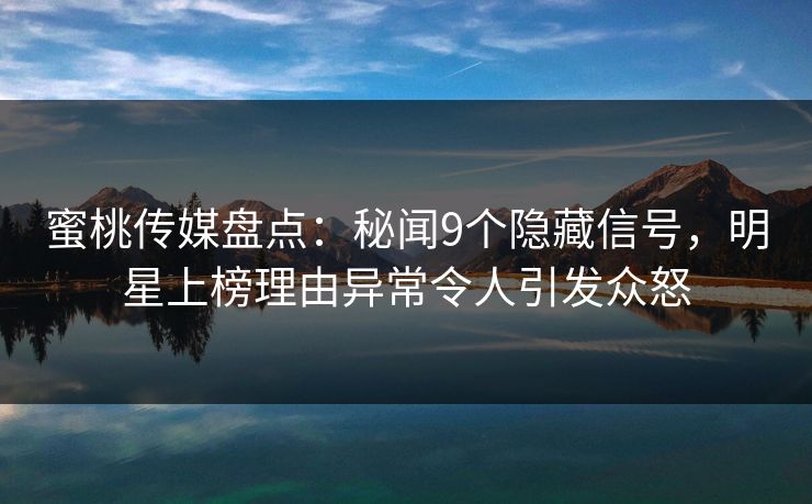 蜜桃传媒盘点：秘闻9个隐藏信号，明星上榜理由异常令人引发众怒