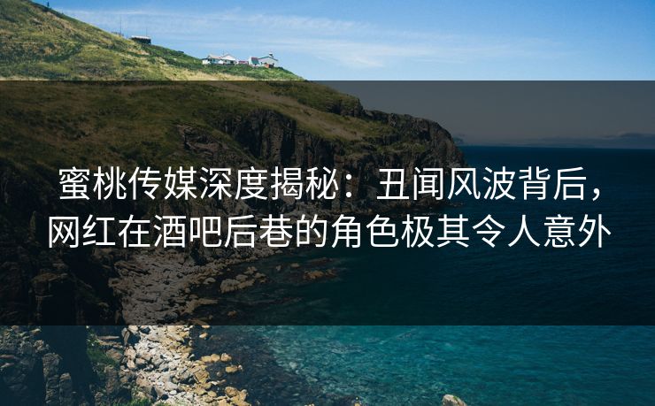 蜜桃传媒深度揭秘：丑闻风波背后，网红在酒吧后巷的角色极其令人意外