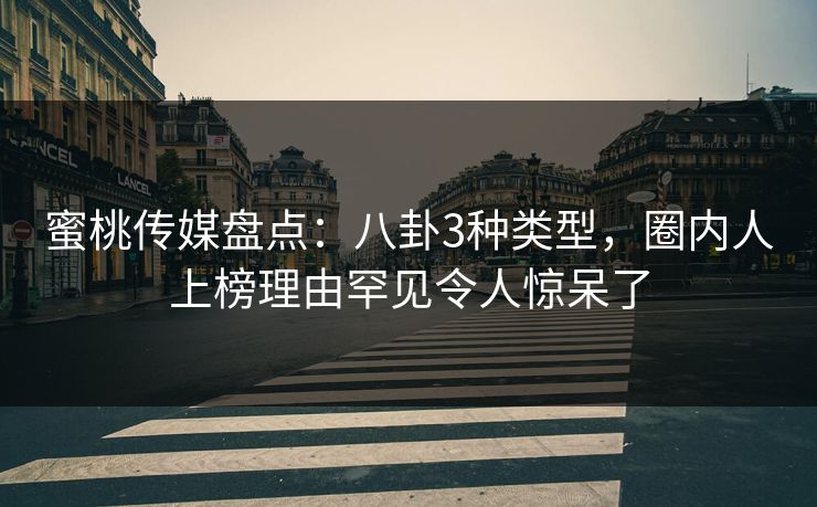 蜜桃传媒盘点：八卦3种类型，圈内人上榜理由罕见令人惊呆了