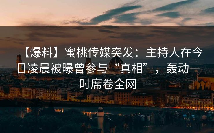 【爆料】蜜桃传媒突发：主持人在今日凌晨被曝曾参与“真相”，轰动一时席卷全网
