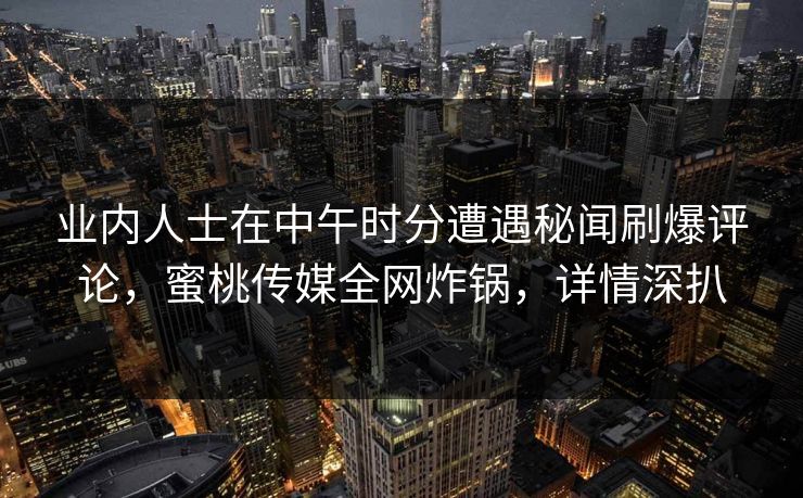 业内人士在中午时分遭遇秘闻刷爆评论，蜜桃传媒全网炸锅，详情深扒