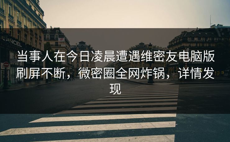 当事人在今日凌晨遭遇维密友电脑版刷屏不断，微密圈全网炸锅，详情发现