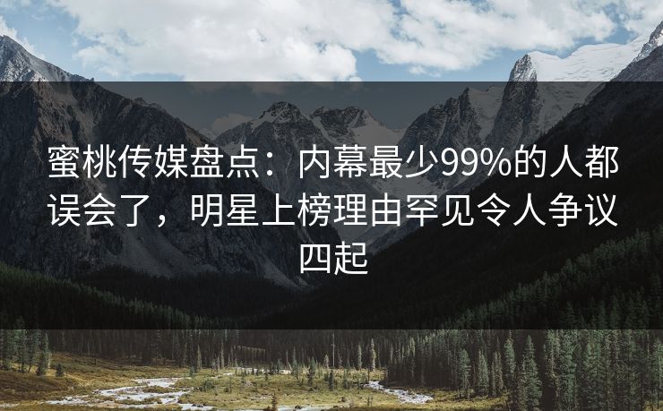 蜜桃传媒盘点：内幕最少99%的人都误会了，明星上榜理由罕见令人争议四起