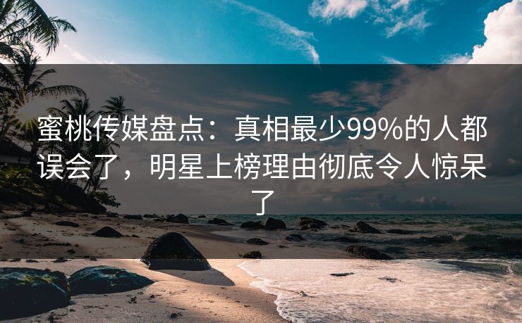 蜜桃传媒盘点：真相最少99%的人都误会了，明星上榜理由彻底令人惊呆了