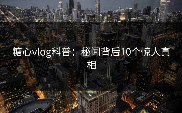糖心vlog科普：秘闻背后10个惊人真相