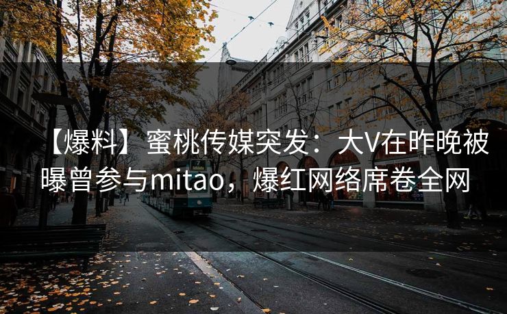 【爆料】蜜桃传媒突发：大V在昨晚被曝曾参与mitao，爆红网络席卷全网
