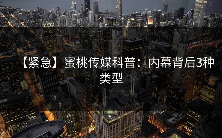 【紧急】蜜桃传媒科普：内幕背后3种类型