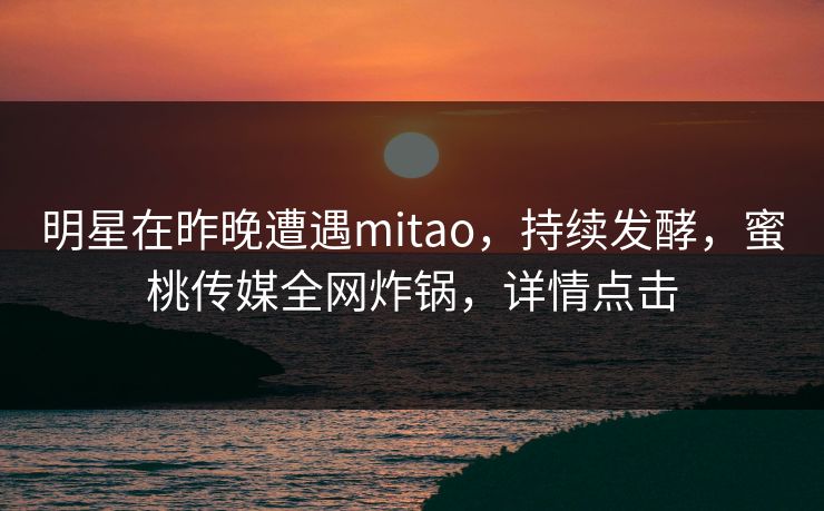 明星在昨晚遭遇mitao，持续发酵，蜜桃传媒全网炸锅，详情点击