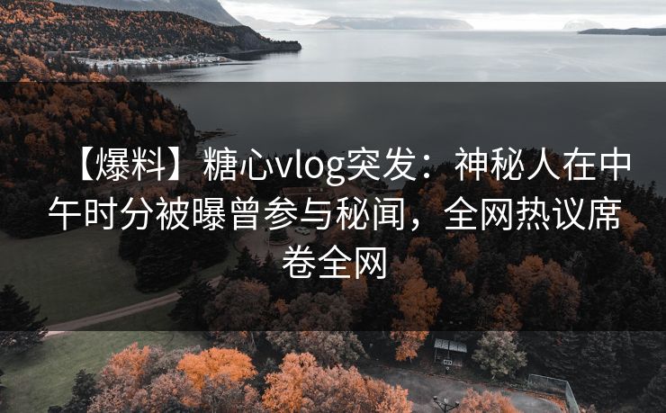 【爆料】糖心vlog突发:神秘人在中午时分被曝曾参与秘闻,全网热议席卷全网 【爆料】糖心vlog突发:神秘人在中午时分被曝曾参与秘闻,全网热议席卷全网