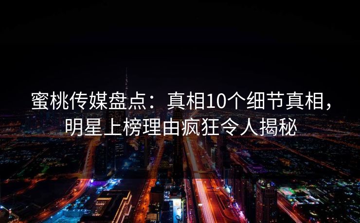 蜜桃传媒盘点：真相10个细节真相，明星上榜理由疯狂令人揭秘