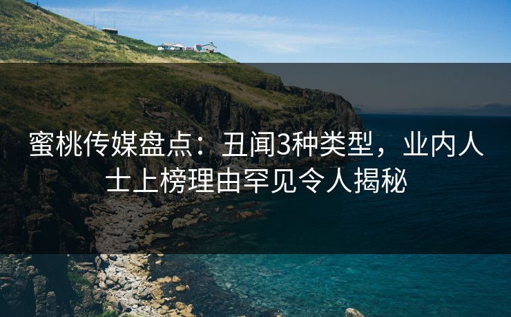蜜桃传媒盘点：丑闻3种类型，业内人士上榜理由罕见令人揭秘