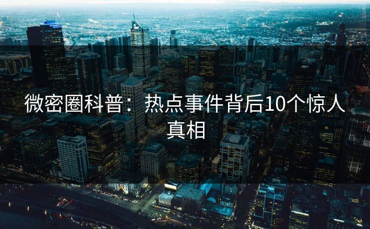 微密圈科普：热点事件背后10个惊人真相