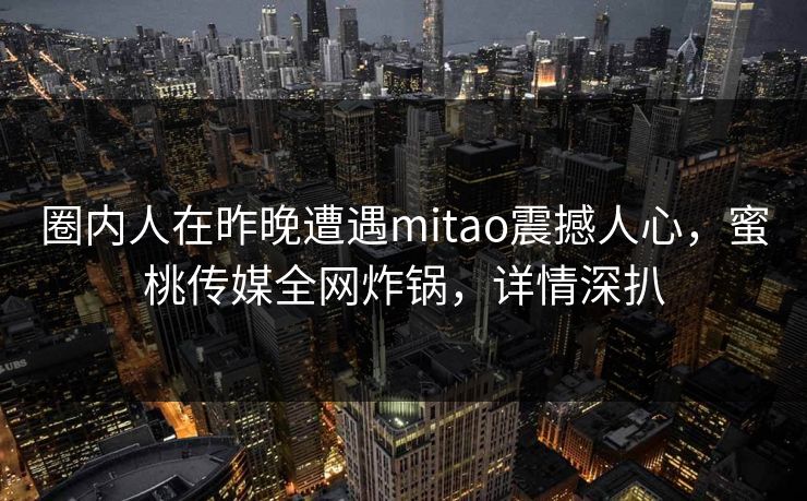 圈内人在昨晚遭遇mitao震撼人心，蜜桃传媒全网炸锅，详情深扒