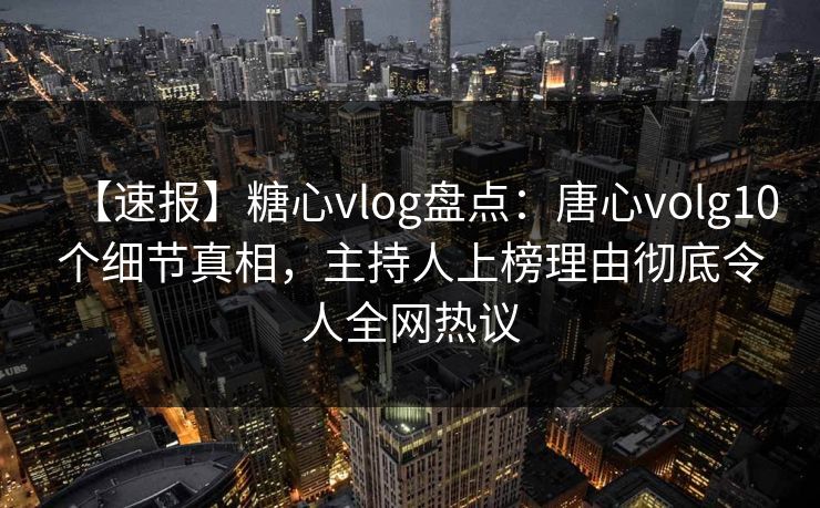 【速报】糖心vlog盘点：唐心volg10个细节真相，主持人上榜理由彻底令人全网热议