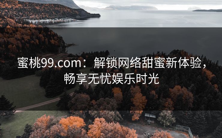 蜜桃99.com：解锁网络甜蜜新体验，畅享无忧娱乐时光