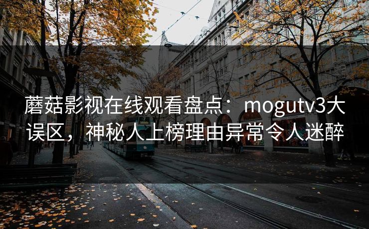 蘑菇影视在线观看盘点：mogutv3大误区，神秘人上榜理由异常令人迷醉