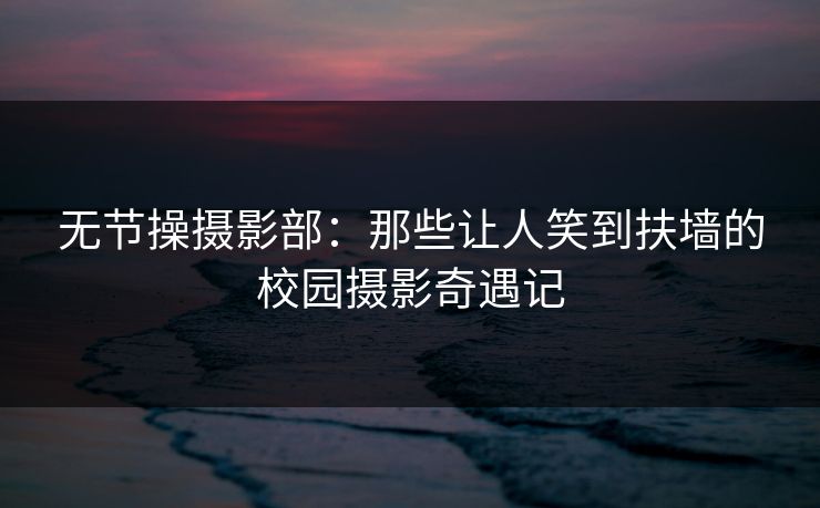 无节操摄影部：那些让人笑到扶墙的校园摄影奇遇记