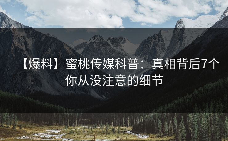 【爆料】蜜桃传媒科普：真相背后7个你从没注意的细节