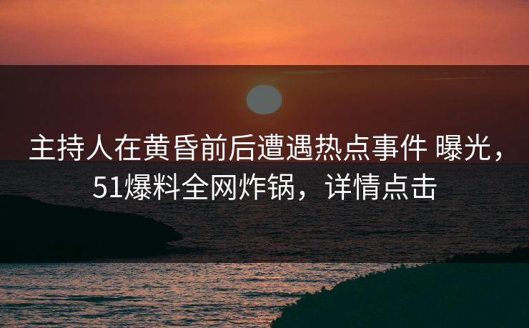 主持人在黄昏前后遭遇热点事件 曝光，51爆料全网炸锅，详情点击