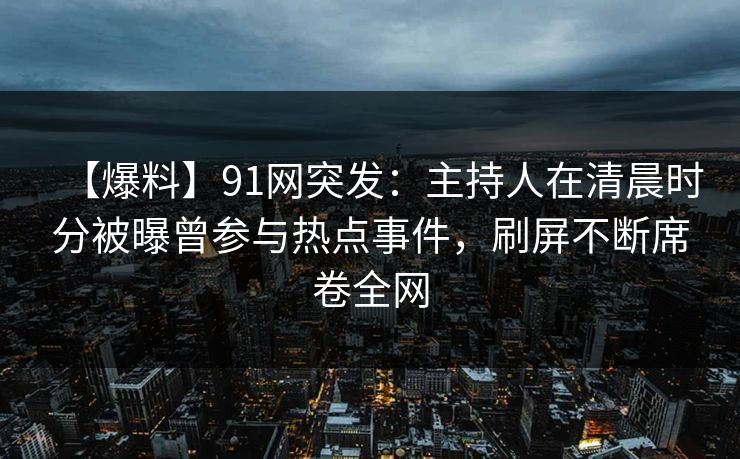 【爆料】91网突发：主持人在清晨时分被曝曾参与热点事件，刷屏不断席卷全网