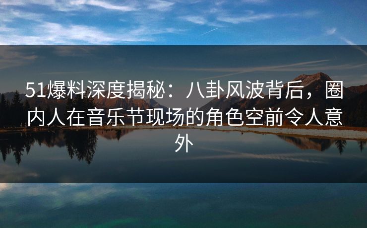 51爆料深度揭秘：八卦风波背后，圈内人在音乐节现场的角色空前令人意外