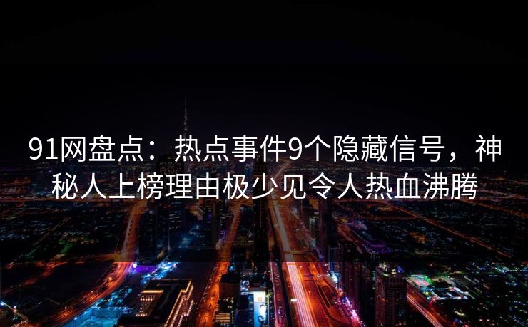 91网盘点：热点事件9个隐藏信号，神秘人上榜理由极少见令人热血沸腾