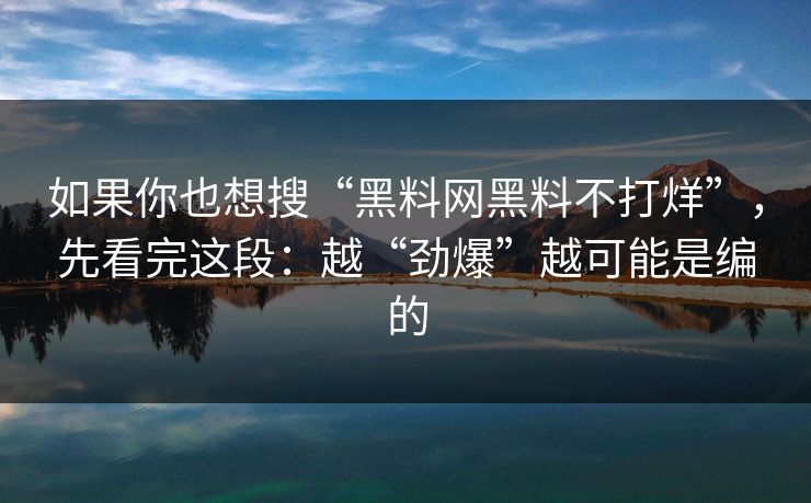 如果你也想搜“黑料网黑料不打烊”，先看完这段：越“劲爆”越可能是编的