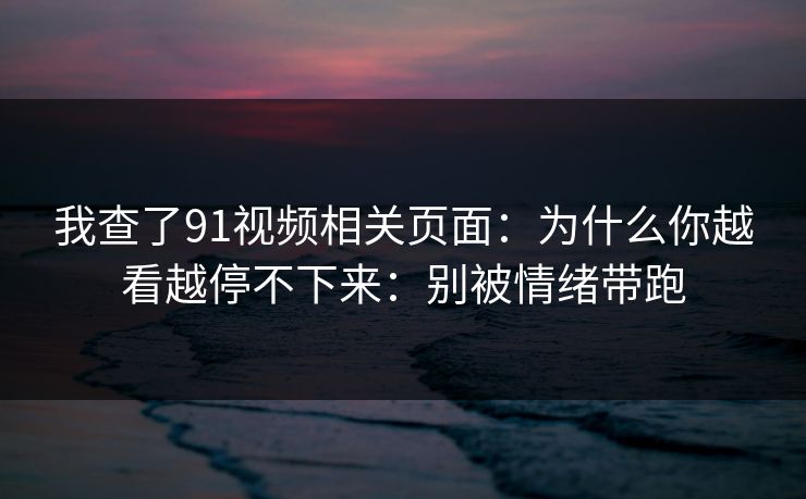 我查了91视频相关页面：为什么你越看越停不下来：别被情绪带跑