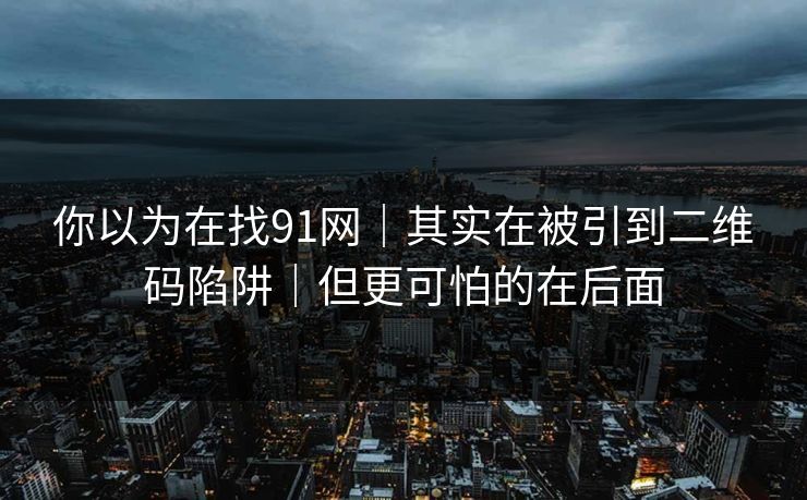 你以为在找91网｜其实在被引到二维码陷阱｜但更可怕的在后面