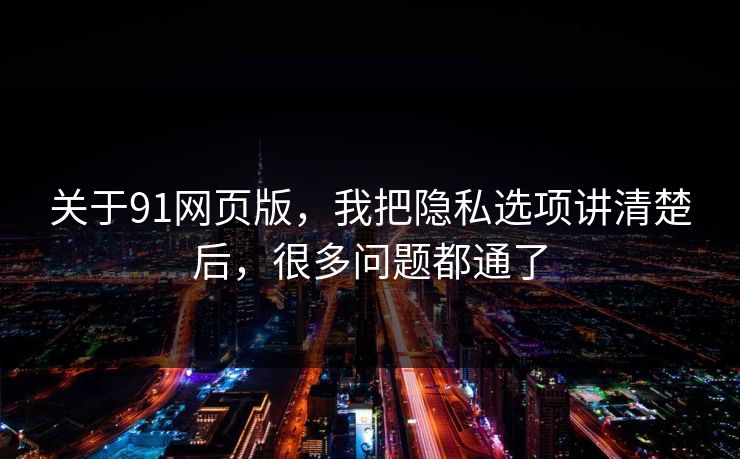 关于91网页版，我把隐私选项讲清楚后，很多问题都通了