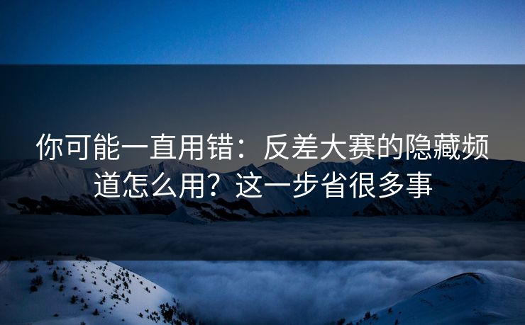 你可能一直用错：反差大赛的隐藏频道怎么用？这一步省很多事