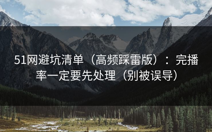 51网避坑清单（高频踩雷版）：完播率一定要先处理（别被误导）