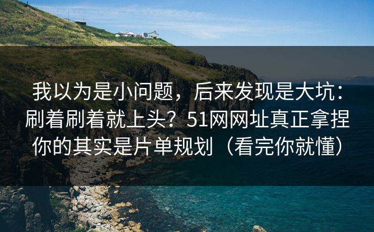 我以为是小问题，后来发现是大坑：刷着刷着就上头？51网网址真正拿捏你的其实是片单规划（看完你就懂）