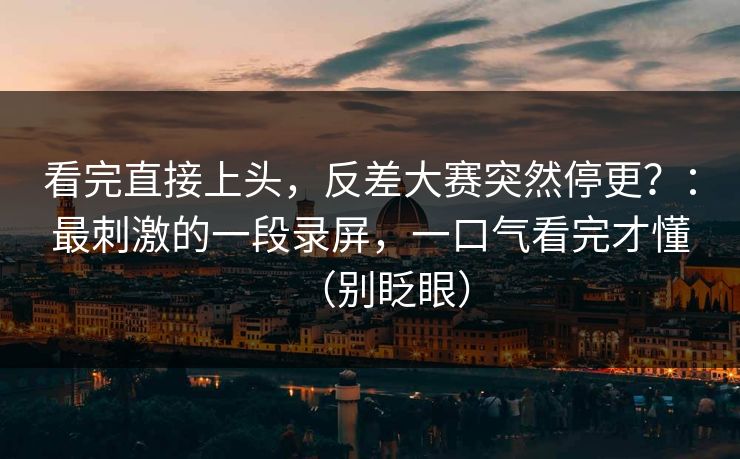 看完直接上头，反差大赛突然停更？：最刺激的一段录屏，一口气看完才懂（别眨眼）
